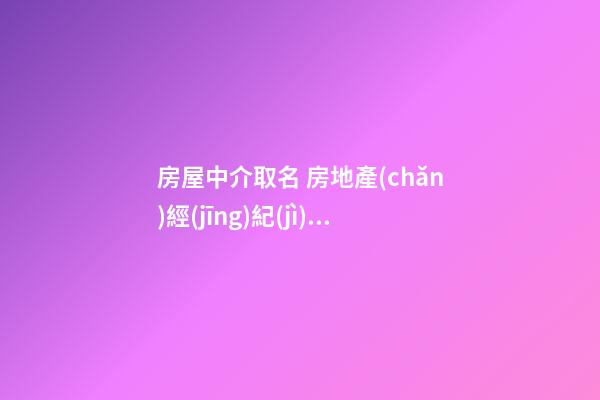 房屋中介取名 房地產(chǎn)經(jīng)紀(jì)有限公司起名-第1張-公司起名-玄機(jī)派